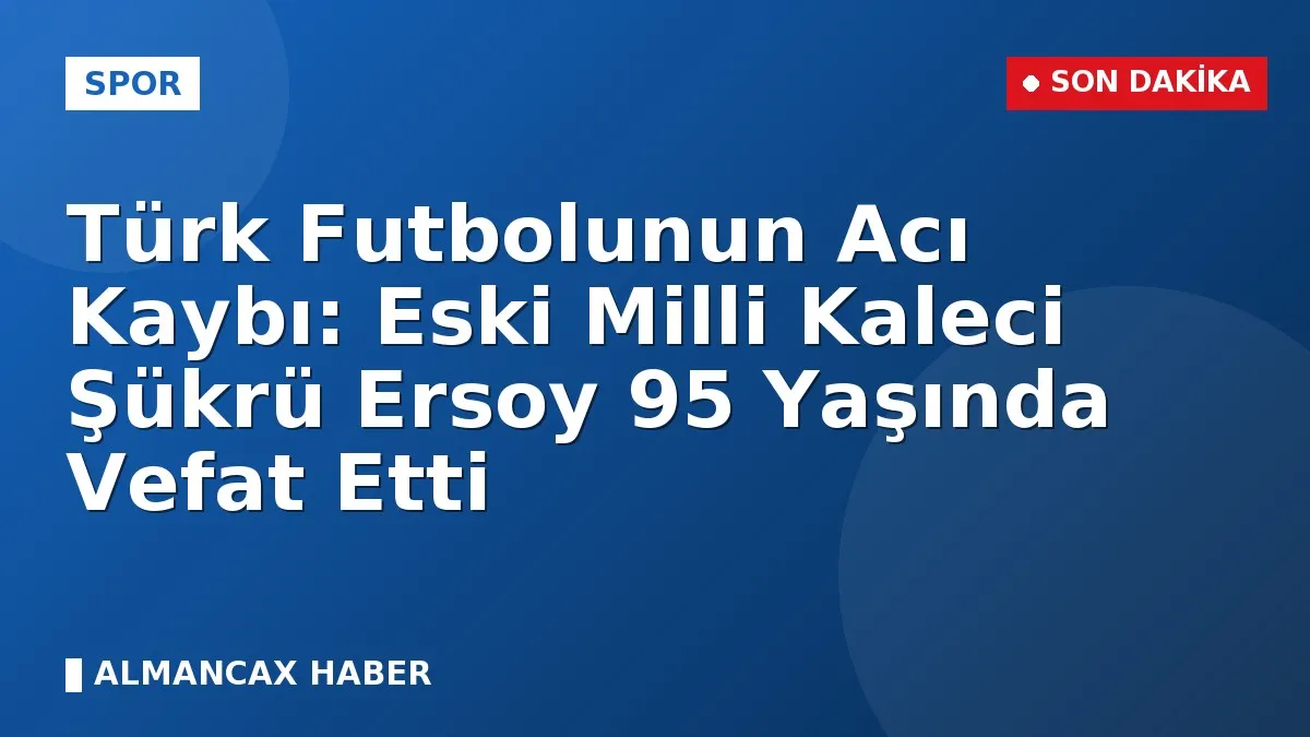 Türk Futbolunun Acı Kaybı: Eski Milli Kaleci Şükrü Ersoy 95 Yaşında Vefat Etti