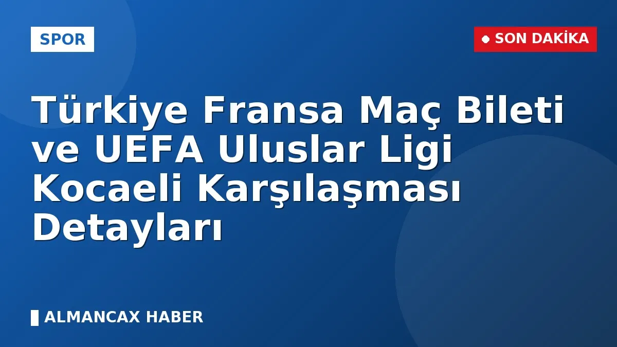 Türkiye Fransa Maç Bileti ve UEFA Uluslar Ligi Kocaeli Karşılaşması Detayları
