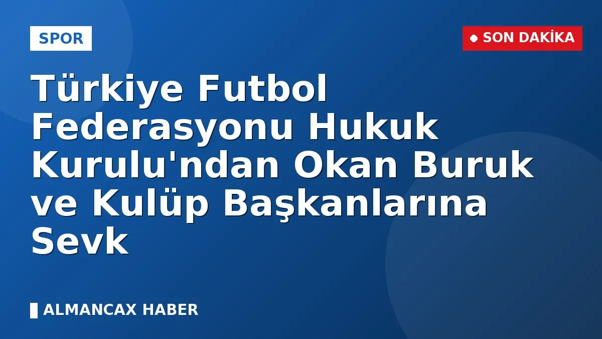Türkiye Futbol Federasyonu Hukuk Kurulu'ndan Okan Buruk ve Kulüp Başkanlarına Sevk