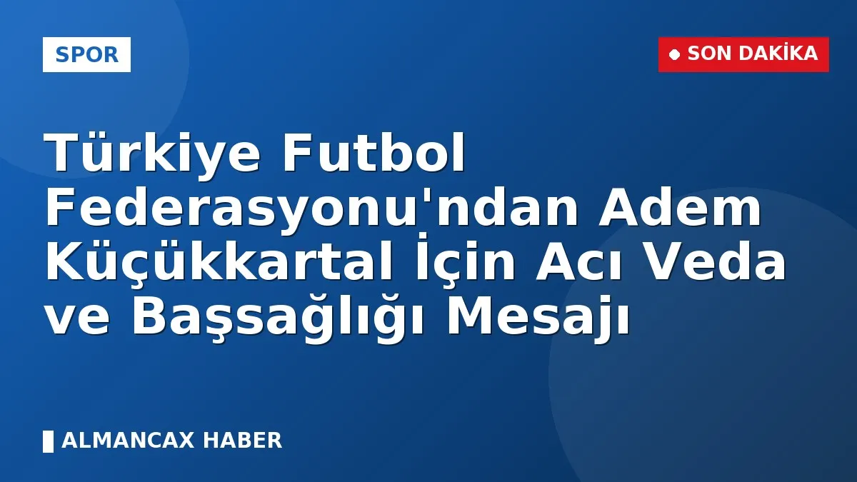 Türkiye Futbol Federasyonu'ndan Adem Küçükkartal İçin Acı Veda ve Başsağlığı Mesajı