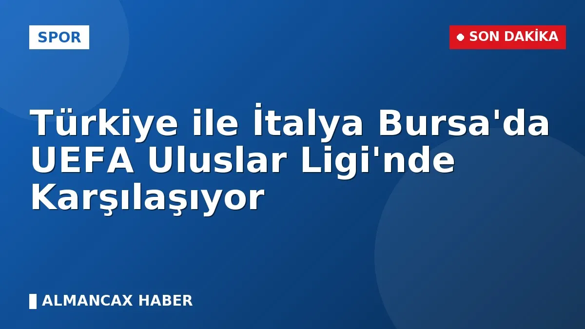 Türkiye ile İtalya Bursa'da UEFA Uluslar Ligi'nde Karşılaşıyor
