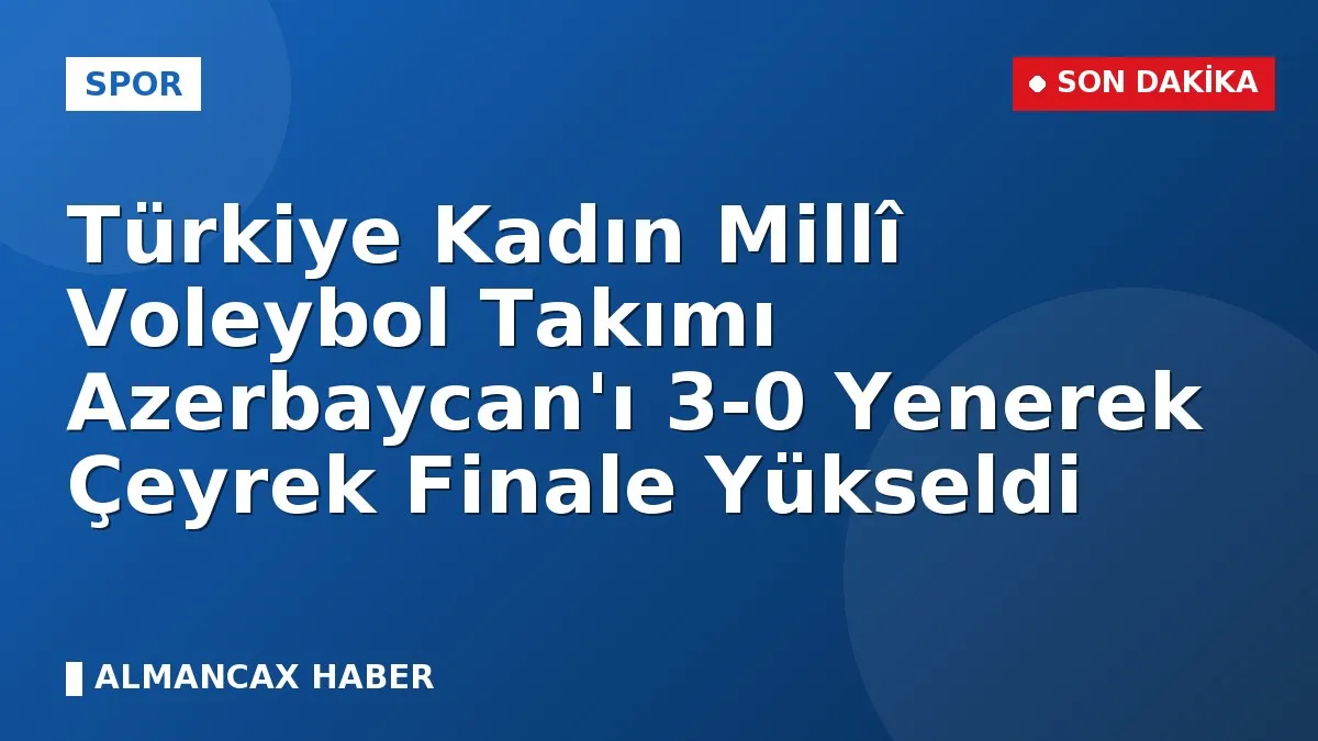Türkiye Kadın Millî Voleybol Takımı Azerbaycan'ı 3-0 Yenerek Çeyrek Finale Yükseldi