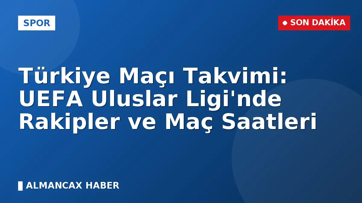 Türkiye Maçı Takvimi: UEFA Uluslar Ligi'nde Rakipler ve Maç Saatleri