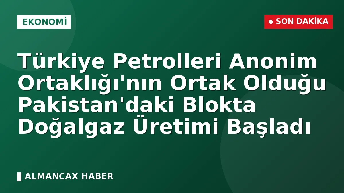 Türkiye Petrolleri Anonim Ortaklığı'nın Ortak Olduğu Pakistan'daki Blokta Doğalgaz Üretimi Başladı