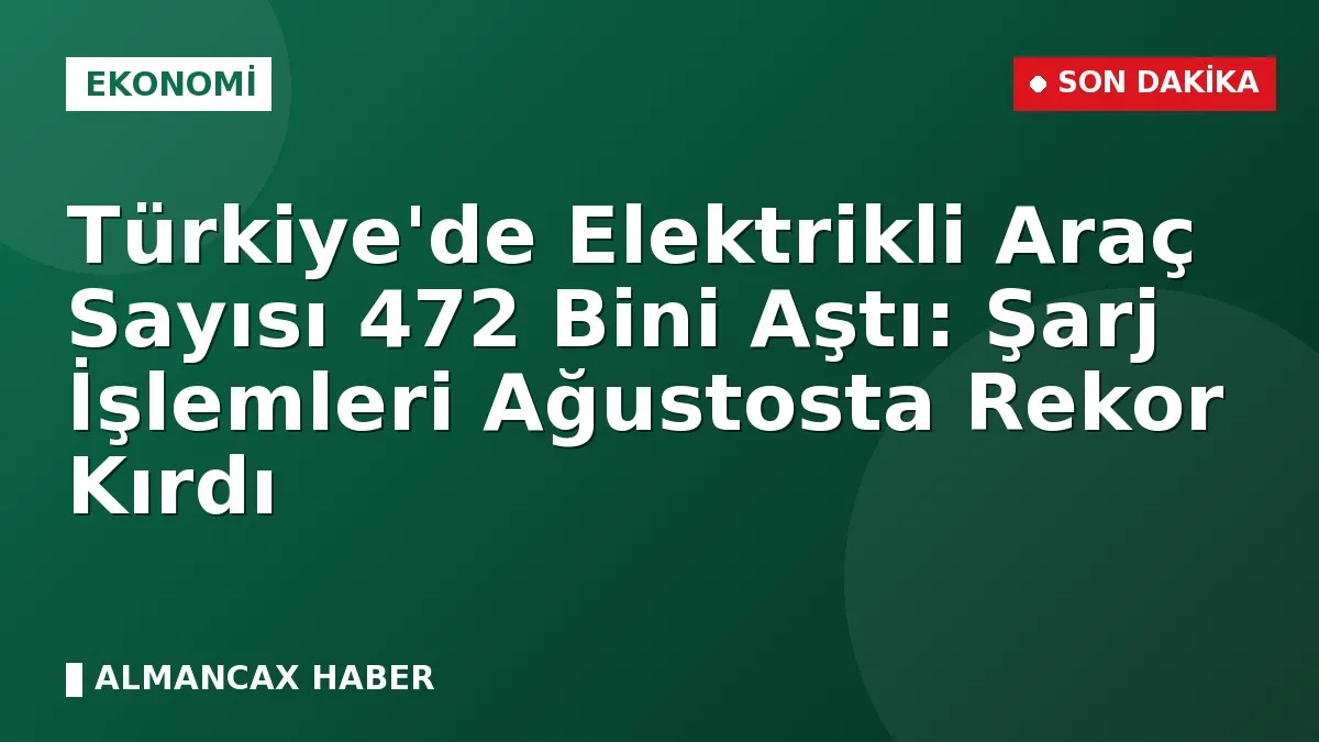 Türkiye'de Elektrikli Araç Sayısı 472 Bini Aştı: Şarj İşlemleri Ağustosta Rekor Kırdı