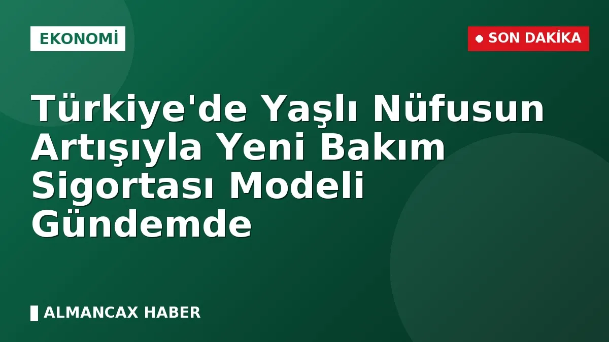 Türkiye'de Yaşlı Nüfusun Artışıyla Yeni Bakım Sigortası Modeli Gündemde
