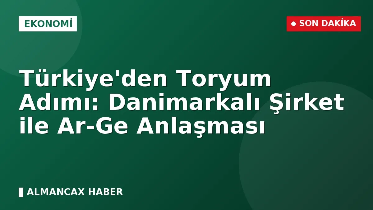 Türkiye'den Toryum Adımı: Danimarkalı Şirket ile Ar-Ge Anlaşması