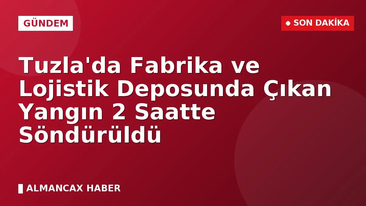 Tuzla'da Fabrika ve Lojistik Deposunda Çıkan Yangın 2 Saatte Söndürüldü