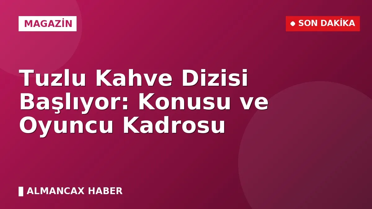 Tuzlu Kahve Dizisi Başlıyor: Konusu ve Oyuncu Kadrosu