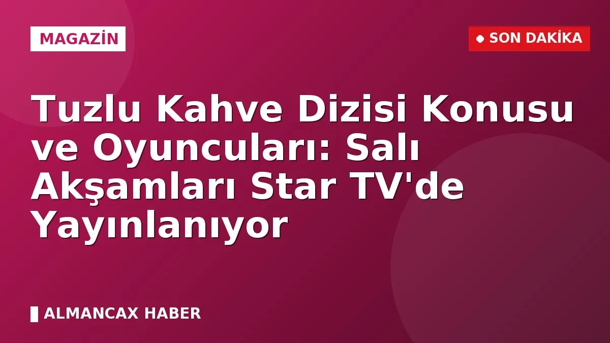 Tuzlu Kahve Dizisi Konusu ve Oyuncuları: Salı Akşamları Star TV'de Yayınlanıyor