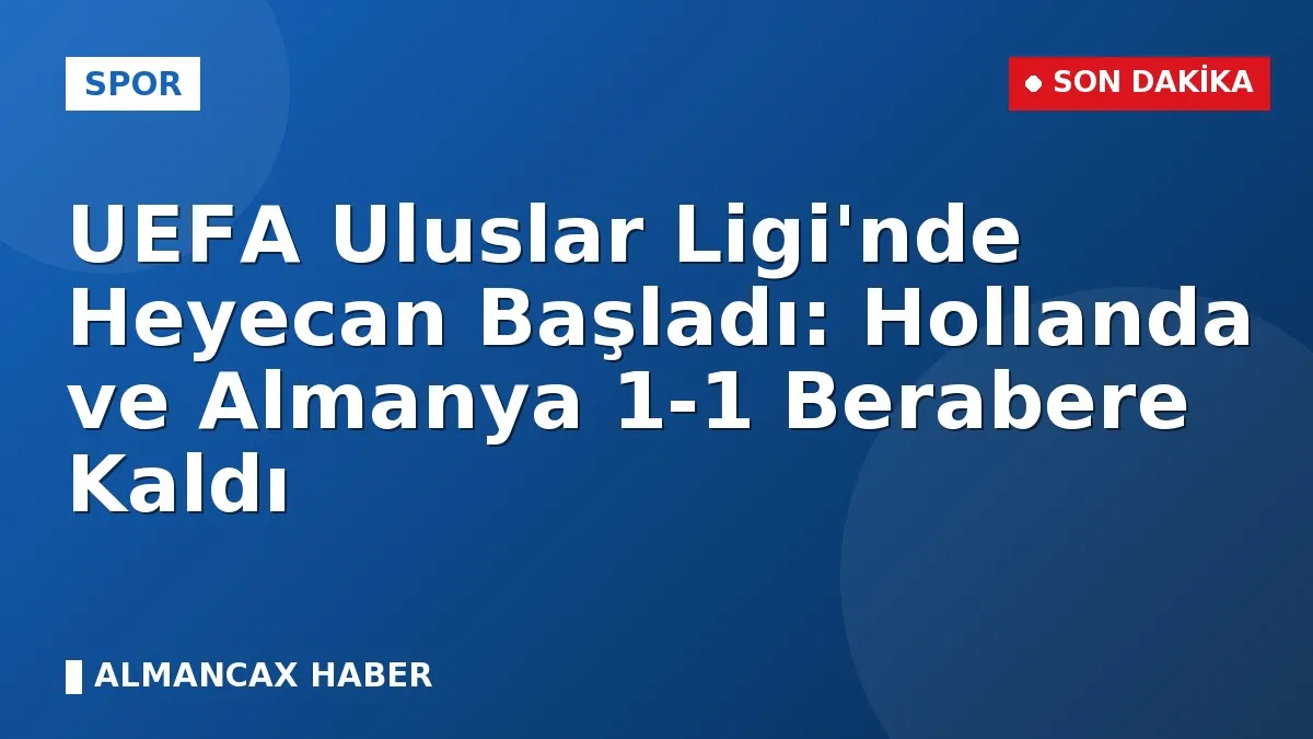 UEFA Uluslar Ligi'nde Heyecan Başladı: Hollanda ve Almanya 1-1 Berabere Kaldı