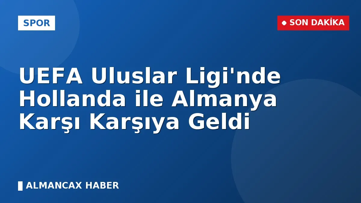 UEFA Uluslar Ligi'nde Hollanda ile Almanya Karşı Karşıya Geldi