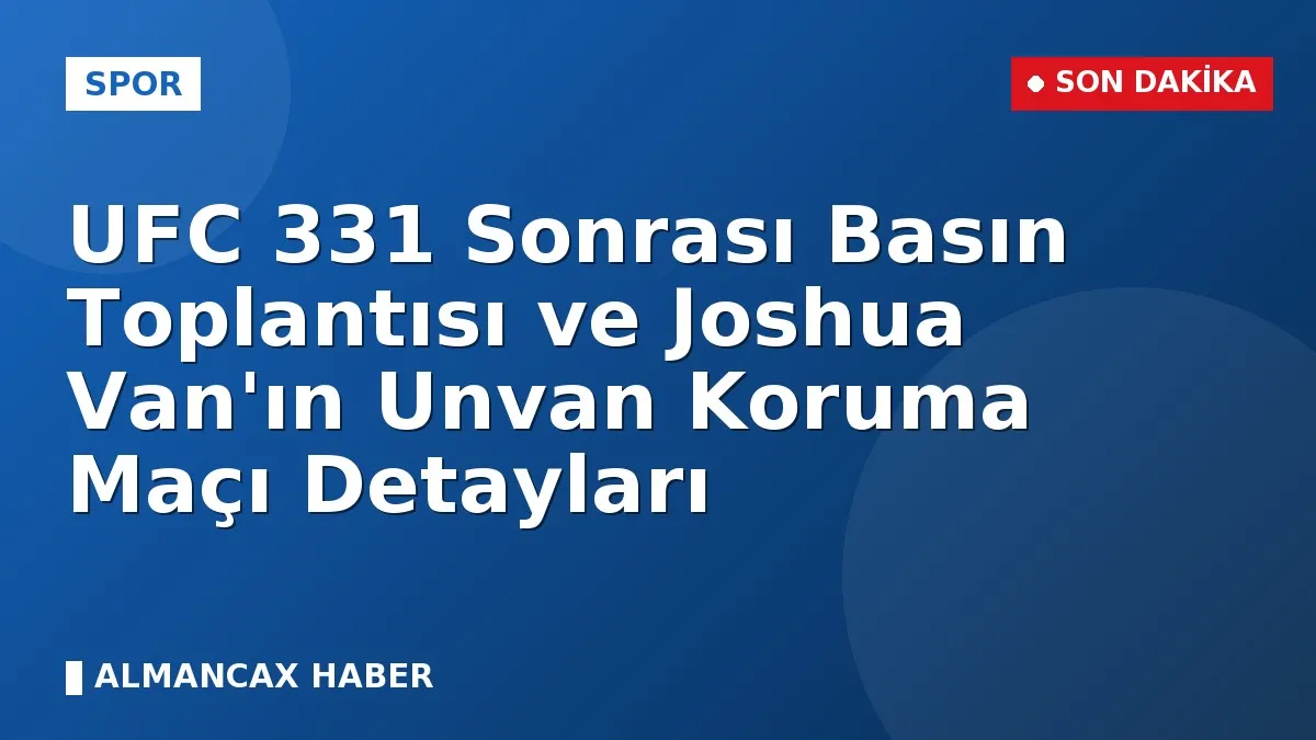 UFC 331 Sonrası Basın Toplantısı ve Joshua Van'ın Unvan Koruma Maçı Detayları