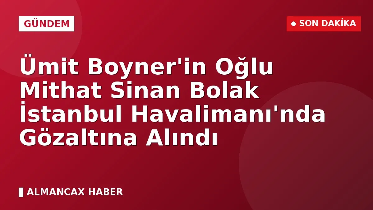 Ümit Boyner'in Oğlu Mithat Sinan Bolak İstanbul Havalimanı'nda Gözaltına Alındı