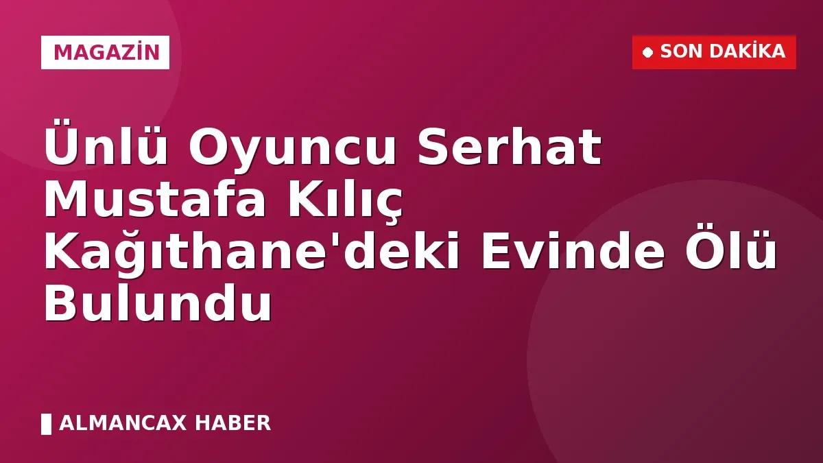 Ünlü Oyuncu Serhat Mustafa Kılıç Kağıthane'deki Evinde Ölü Bulundu