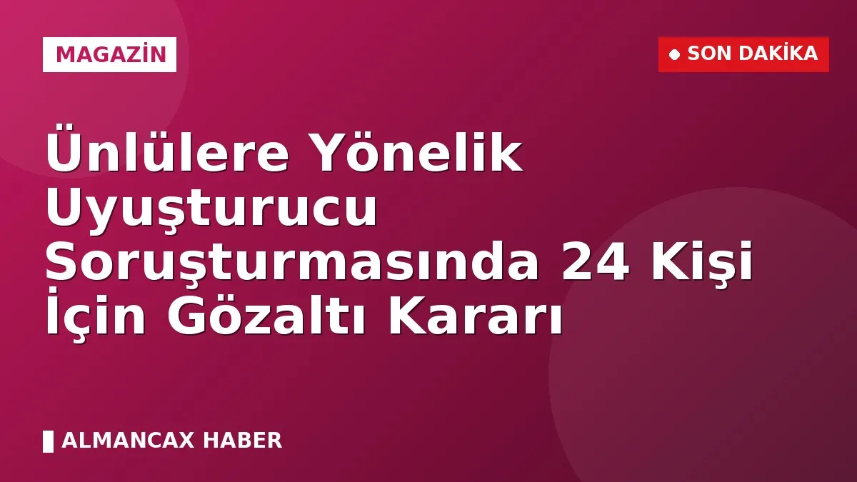 Ünlülere Yönelik Uyuşturucu Soruşturmasında 24 Kişi İçin Gözaltı Kararı