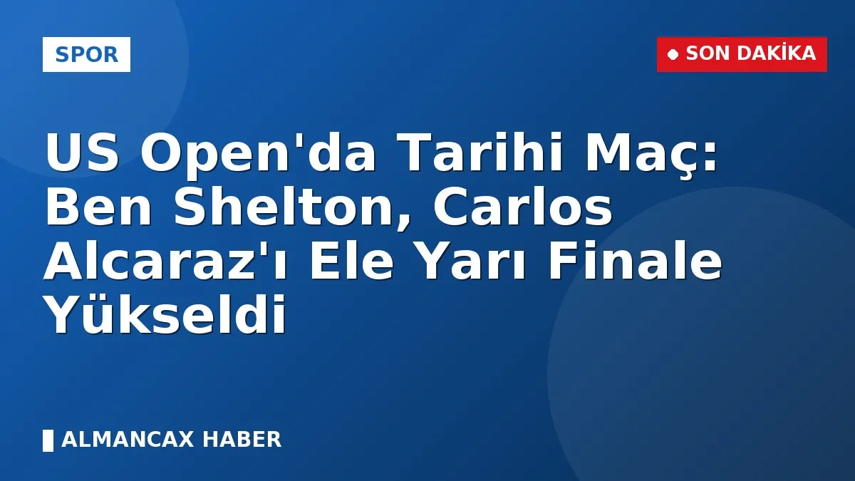 US Open'da Tarihi Maç: Ben Shelton, Carlos Alcaraz'ı Ele Yarı Finale Yükseldi