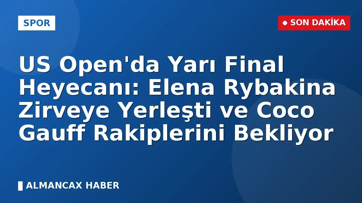 US Open'da Yarı Final Heyecanı: Elena Rybakina Zirveye Yerleşti ve Coco Gauff Rakiplerini Bekliyor