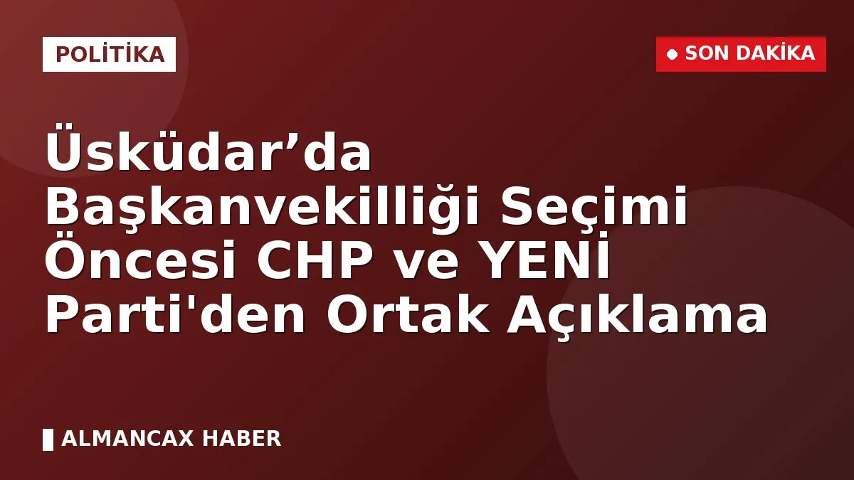 Üsküdar’da Başkanvekilliği Seçimi Öncesi CHP ve YENİ Parti'den Ortak Açıklama
