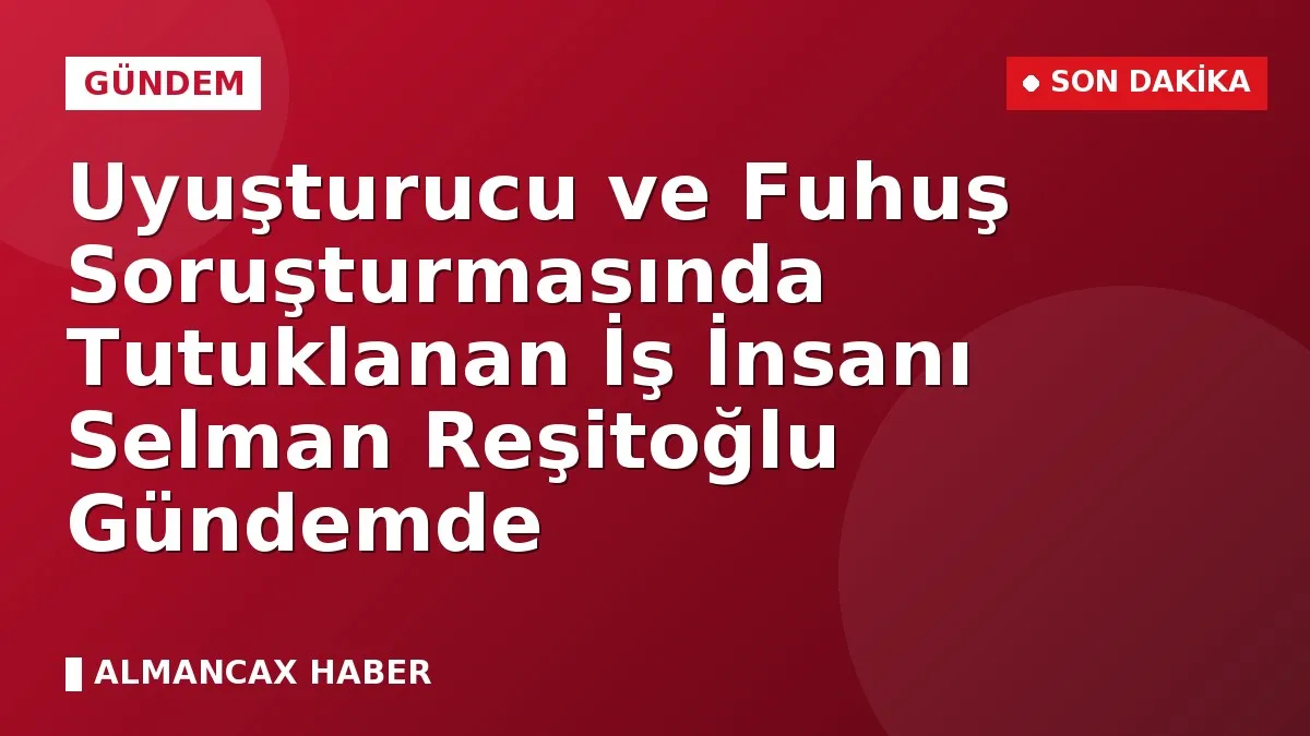 Uyuşturucu ve Fuhuş Soruşturmasında Tutuklanan İş İnsanı Selman Reşitoğlu Gündemde