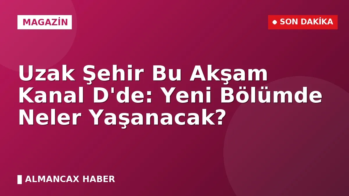 Uzak Şehir Bu Akşam Kanal D'de: Yeni Bölümde Neler Yaşanacak?