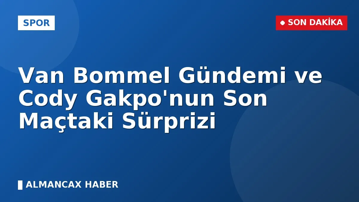 Van Bommel Gündemi ve Cody Gakpo'nun Son Maçtaki Sürprizi