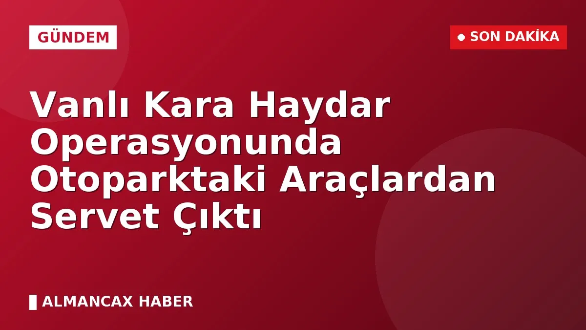 Vanlı Kara Haydar Operasyonunda Otoparktaki Araçlardan Servet Çıktı