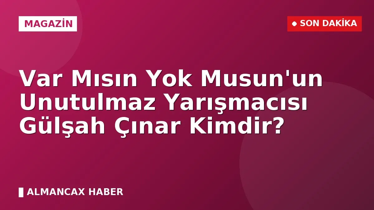 Var Mısın Yok Musun'un Unutulmaz Yarışmacısı Gülşah Çınar Kimdir?