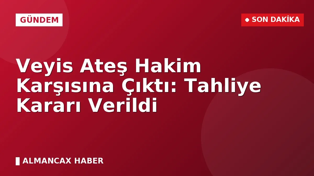 Veyis Ateş Hakim Karşısına Çıktı: Tahliye Kararı Verildi