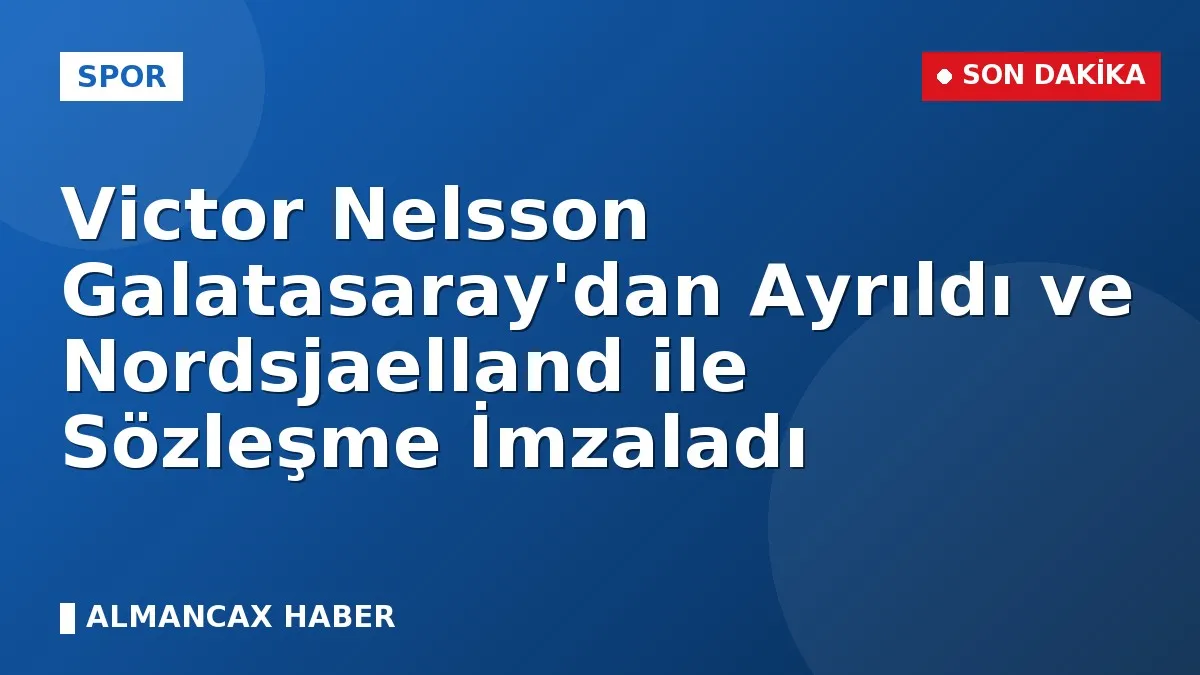 Victor Nelsson Galatasaray'dan Ayrıldı ve Nordsjaelland ile Sözleşme İmzaladı
