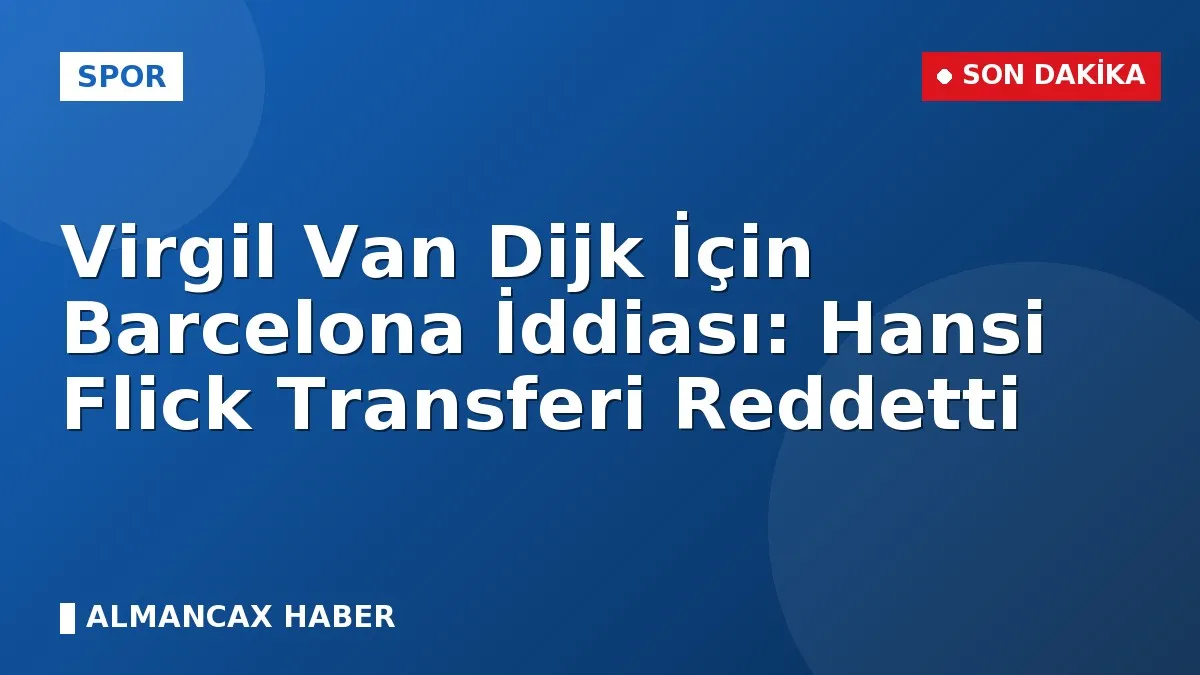 Virgil Van Dijk İçin Barcelona İddiası: Hansi Flick Transferi Reddetti