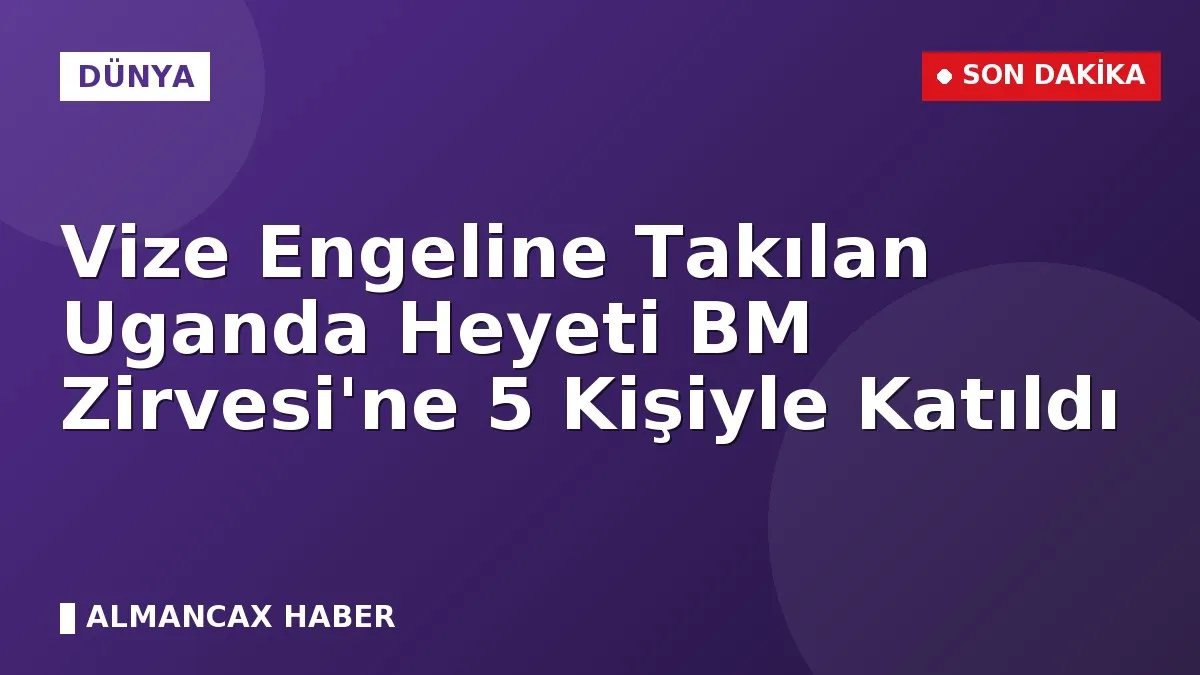 Vize Engeline Takılan Uganda Heyeti BM Zirvesi'ne 5 Kişiyle Katıldı