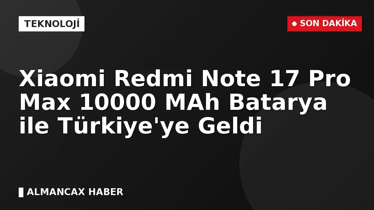 Xiaomi Redmi Note 17 Pro Max 10000 MAh Batarya ile Türkiye'ye Geldi