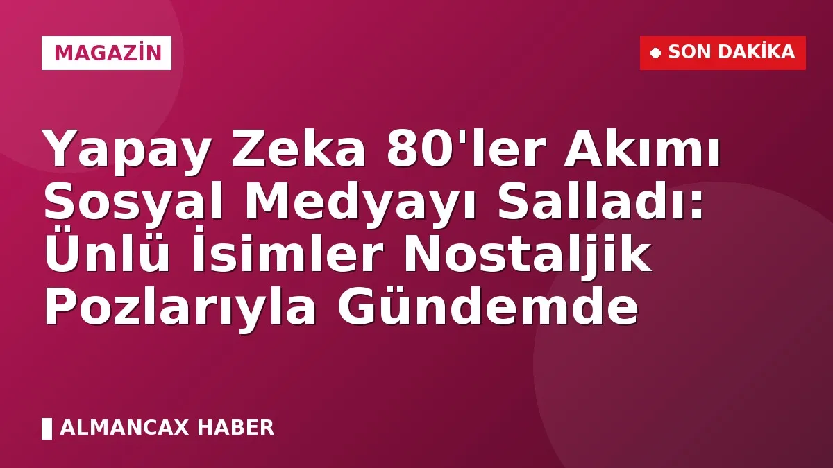 Yapay Zeka 80'ler Akımı Sosyal Medyayı Salladı: Ünlü İsimler Nostaljik Pozlarıyla Gündemde