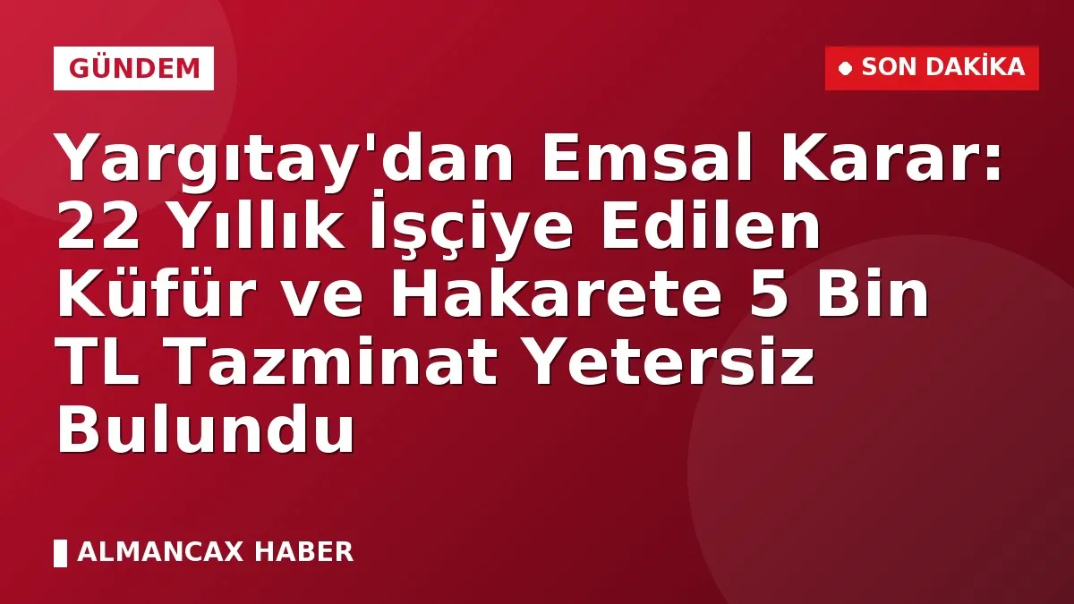 Yargıtay'dan Emsal Karar: 22 Yıllık İşçiye Edilen Küfür ve Hakarete 5 Bin TL Tazminat Yetersiz Bulundu