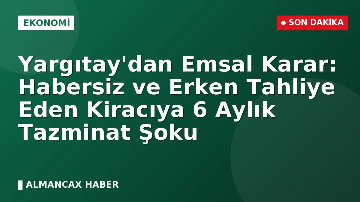 Yargıtay'dan Emsal Karar: Habersiz ve Erken Tahliye Eden Kiracıya 6 Aylık Tazminat Şoku