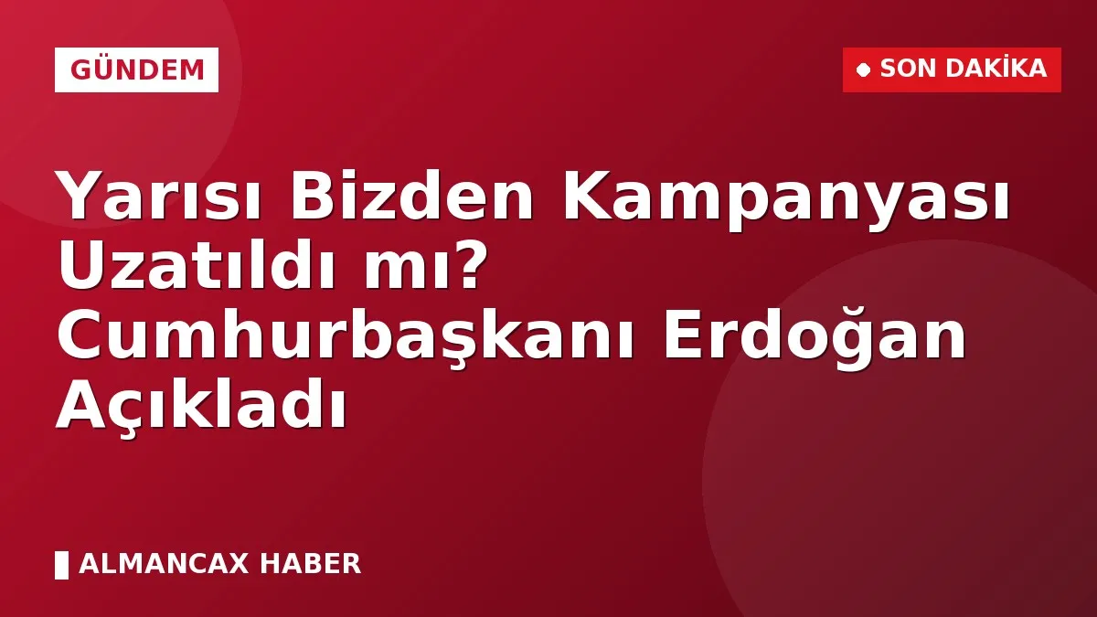 Yarısı Bizden Kampanyası Uzatıldı mı? Cumhurbaşkanı Erdoğan Açıkladı
