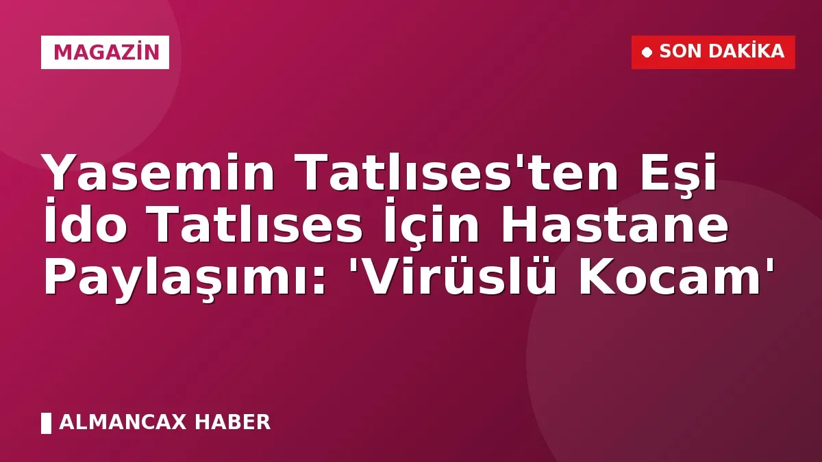 Yasemin Tatlıses'ten Eşi İdo Tatlıses İçin Hastane Paylaşımı: 'Virüslü Kocam'