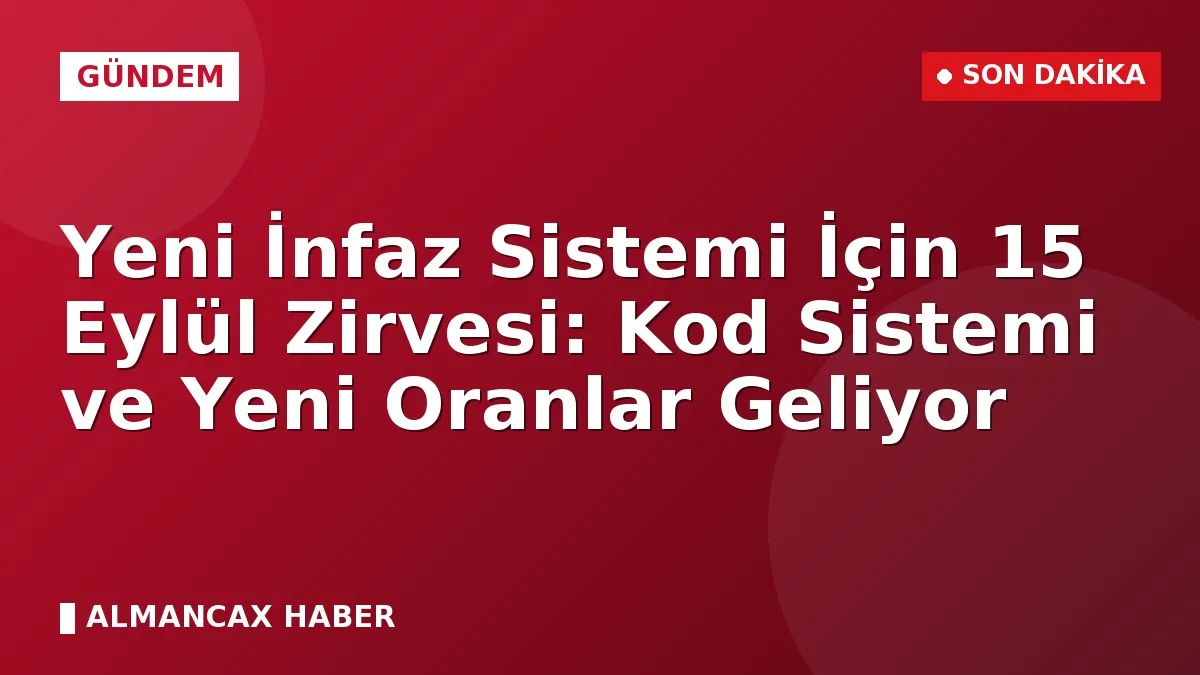Yeni İnfaz Sistemi İçin 15 Eylül Zirvesi: Kod Sistemi ve Yeni Oranlar Geliyor