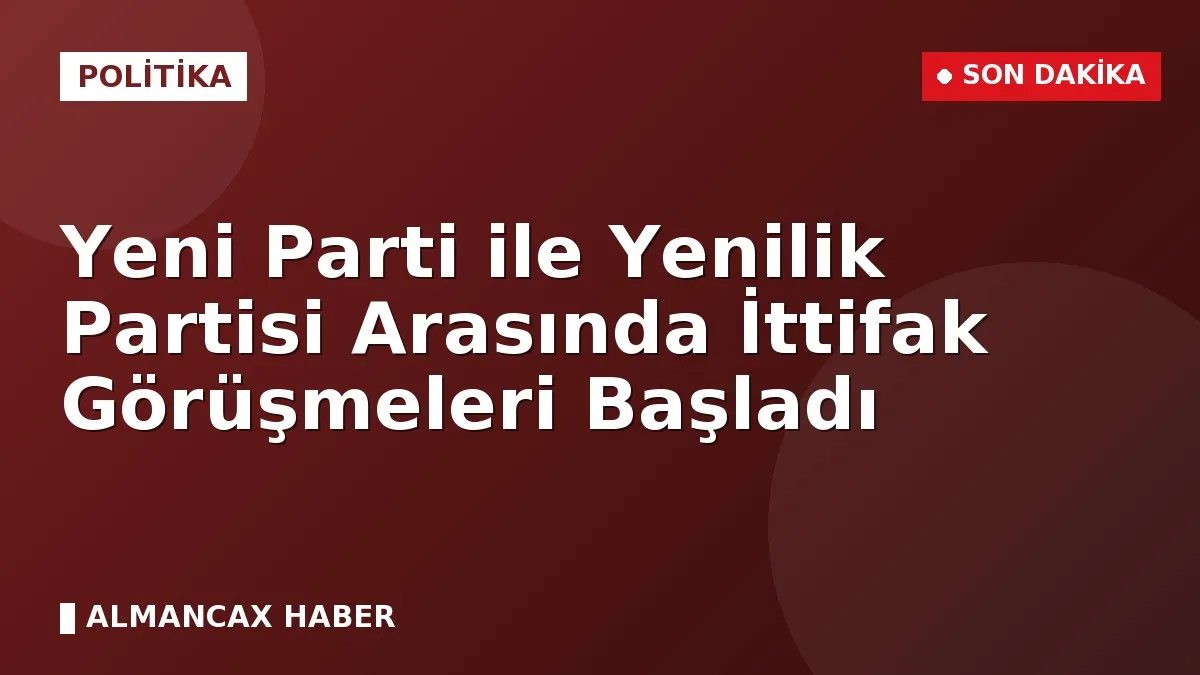 Yeni Parti ile Yenilik Partisi Arasında İttifak Görüşmeleri Başladı