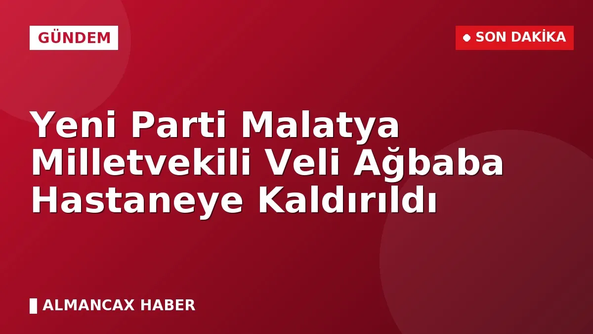 Yeni Parti Malatya Milletvekili Veli Ağbaba Hastaneye Kaldırıldı
