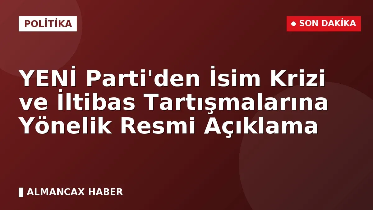YENİ Parti'den İsim Krizi ve İltibas Tartışmalarına Yönelik Resmi Açıklama