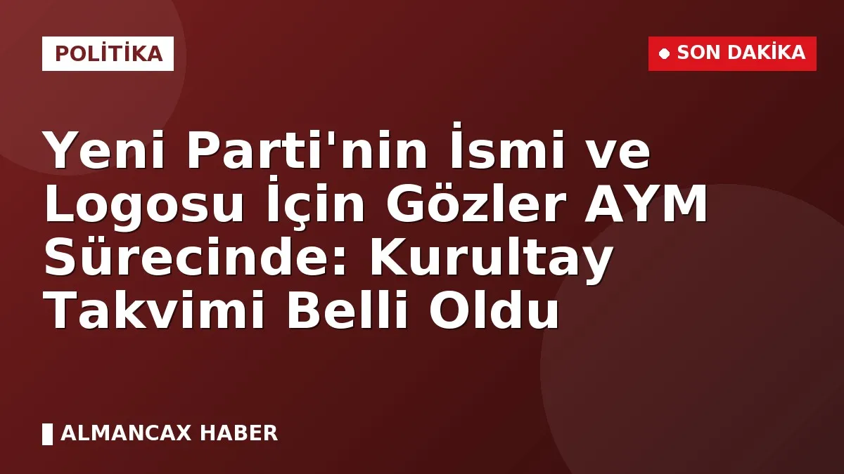 Yeni Parti'nin İsmi ve Logosu İçin Gözler AYM Sürecinde: Kurultay Takvimi Belli Oldu