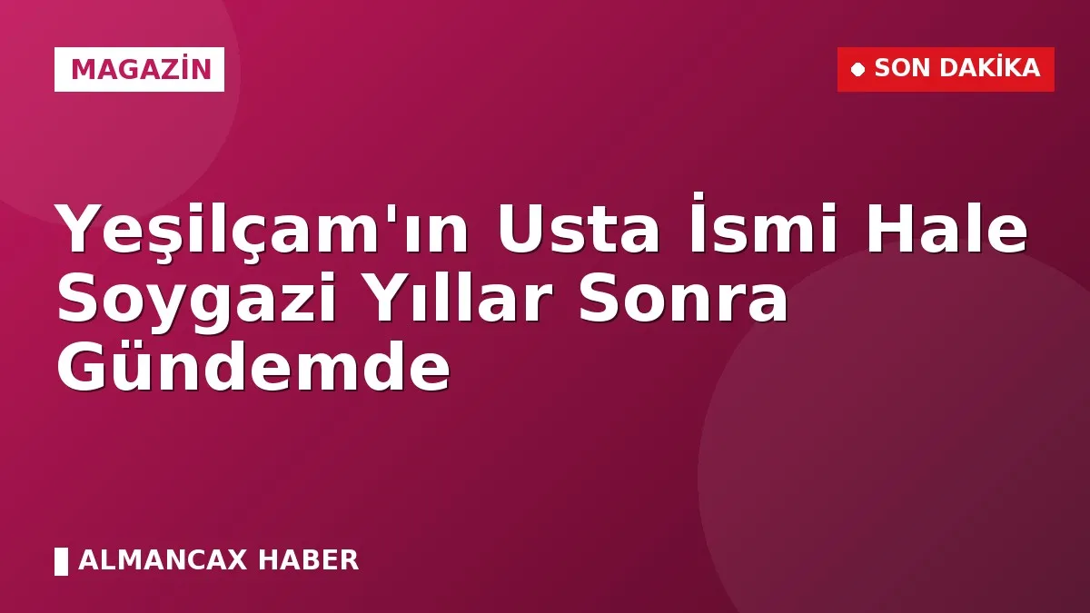 Yeşilçam'ın Usta İsmi Hale Soygazi Yıllar Sonra Gündemde