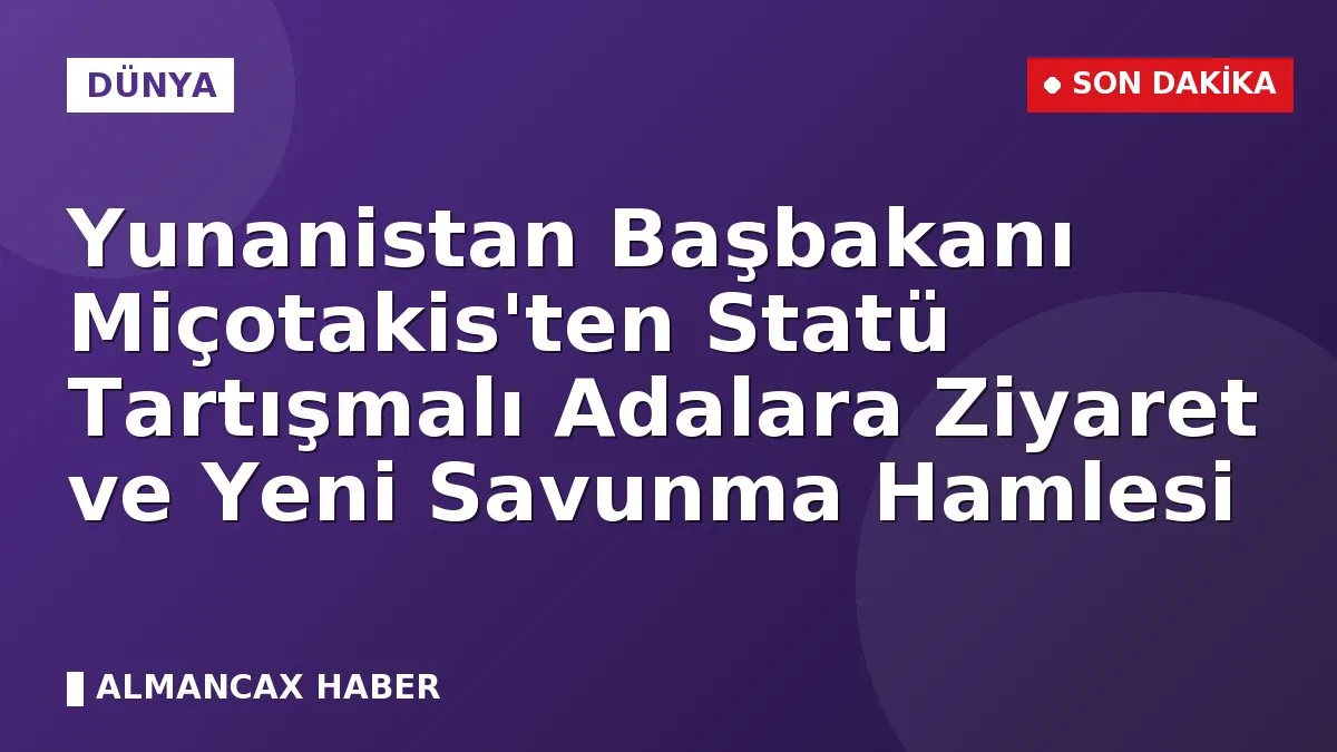 Yunanistan Başbakanı Miçotakis'ten Statü Tartışmalı Adalara Ziyaret ve Yeni Savunma Hamlesi
