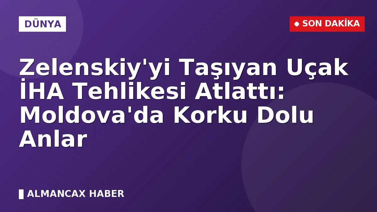 Zelenskiy'yi Taşıyan Uçak İHA Tehlikesi Atlattı: Moldova'da Korku Dolu Anlar