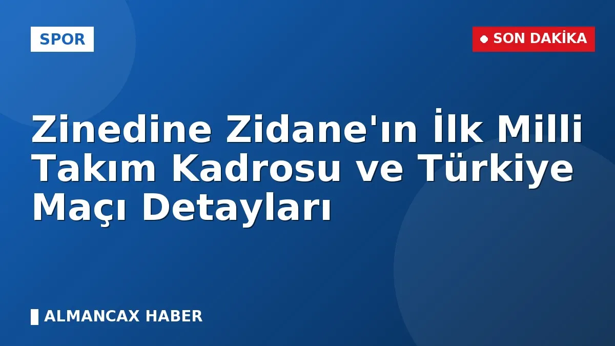 Zinedine Zidane'ın İlk Milli Takım Kadrosu ve Türkiye Maçı Detayları