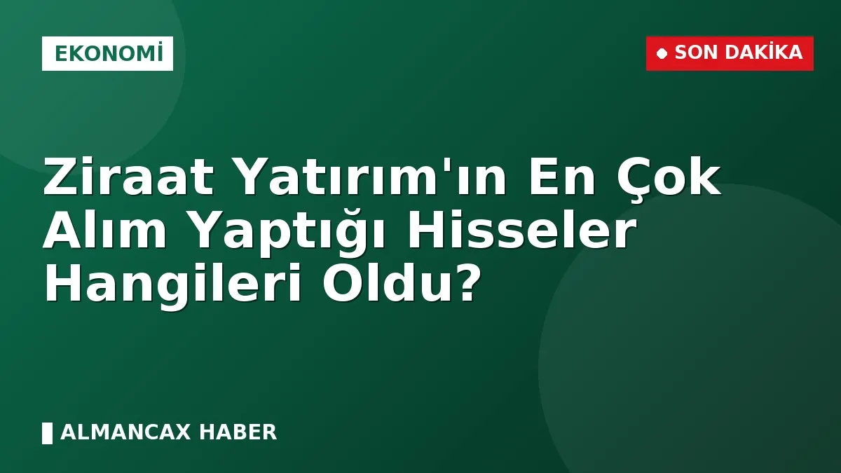 Ziraat Yatırım'ın En Çok Alım Yaptığı Hisseler Hangileri Oldu?