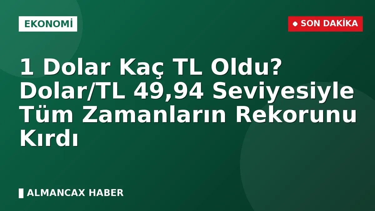 1 Dolar Kaç TL Oldu? Dolar/TL 49,94 Seviyesiyle Tüm Zamanların Rekorunu Kırdı