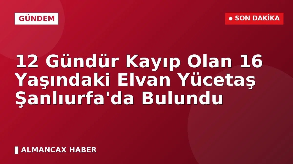 12 Gündür Kayıp Olan 16 Yaşındaki Elvan Yücetaş Şanlıurfa'da Bulundu
